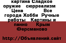 картина Сладкое оружие...сюрреализм. › Цена ­ 25 000 - Все города Хобби. Ручные работы » Картины и панно   . Крым,Ферсманово